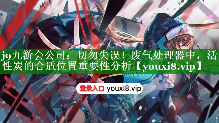 j9九游会公司：切勿失误！废气处理器中，活性炭的合适位置重要性分析