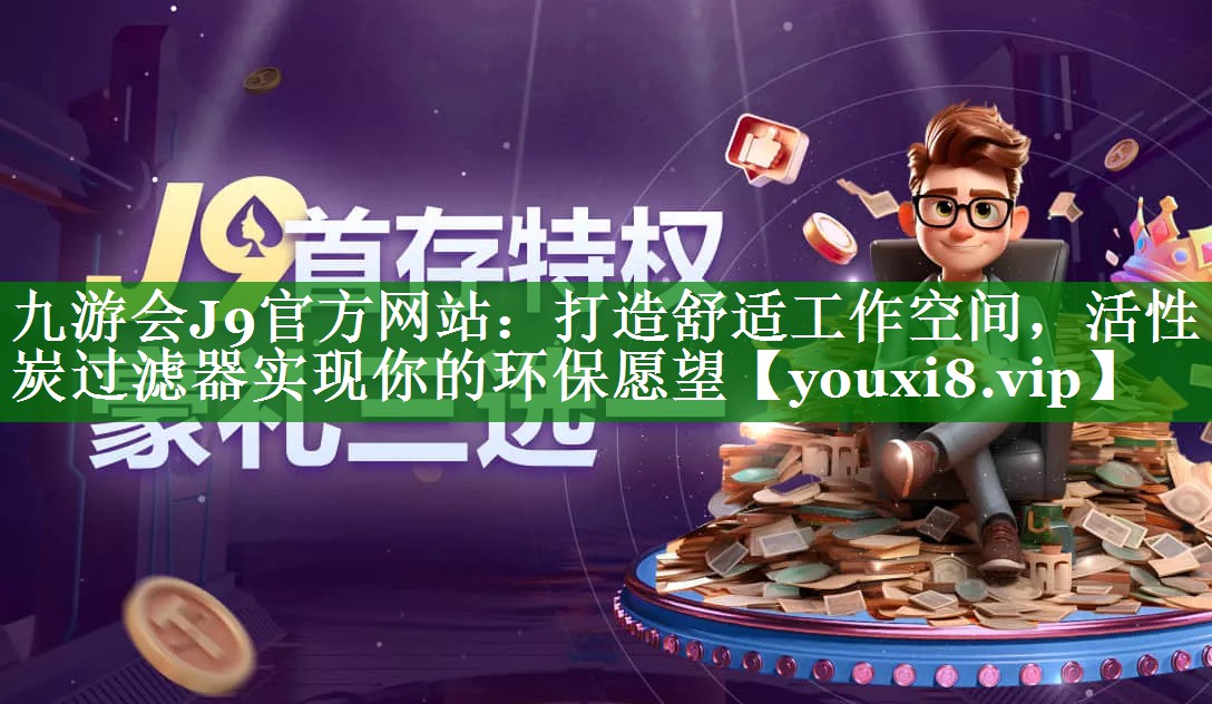 九游会J9官方网站：打造舒适工作空间，活性炭过滤器实现你的环保愿望