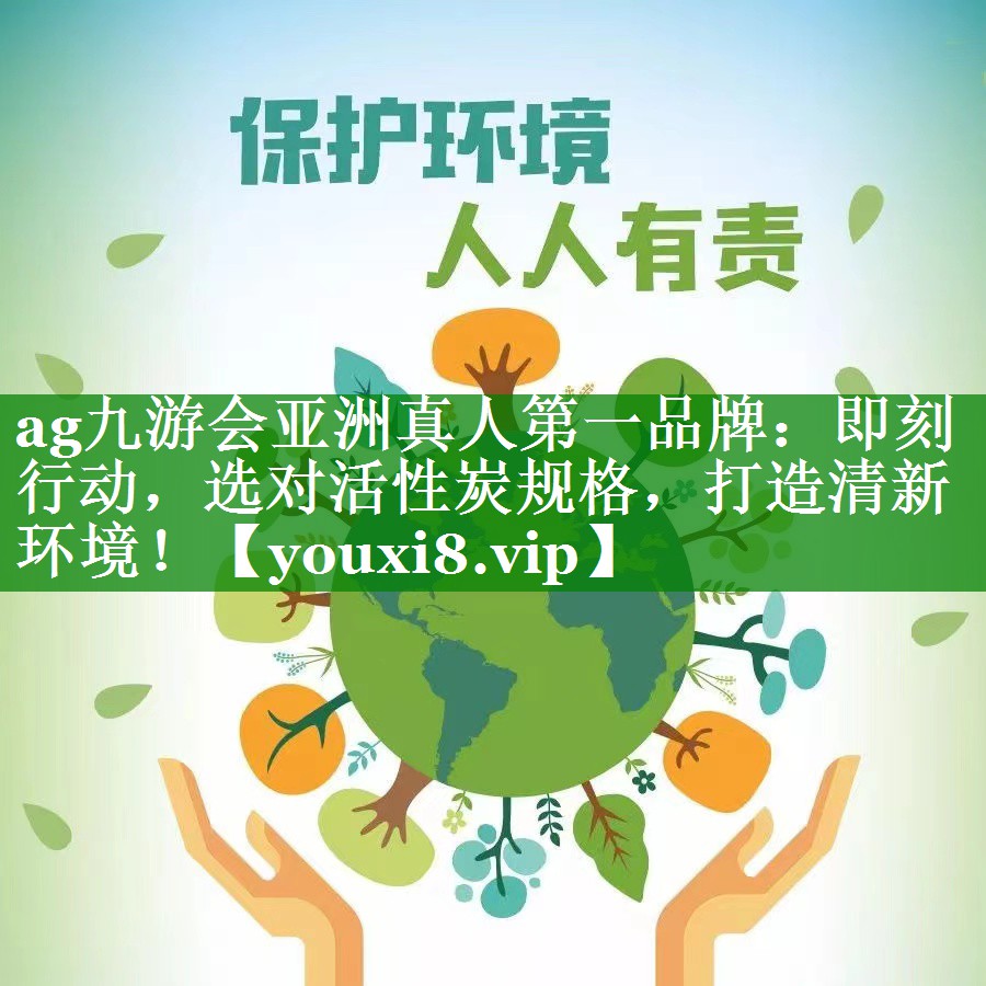 ag九游会亚洲真人第一品牌：即刻行动，选对活性炭规格，打造清新环境！