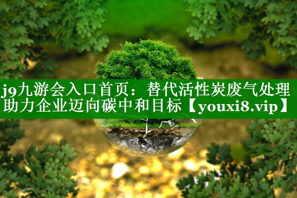 j9九游会入口首页：替代活性炭废气处理助力企业迈向碳中和目标