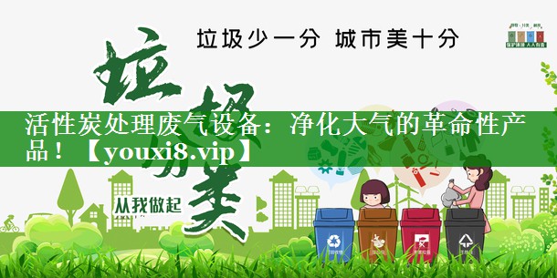 活性炭处理废气设备：净化大气的革命性产品！