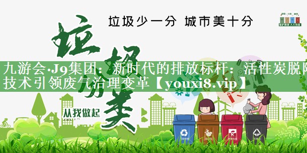 九游会·J9集团：新时代的排放标杆：活性炭脱附技术引领废气治理变革