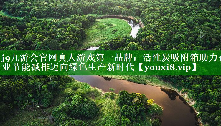 j9九游会官网真人游戏第一品牌：活性炭吸附箱助力企业节能减排迈向绿色生产新时代