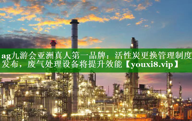 ag九游会亚洲真人第一品牌：活性炭更换管理制度发布，废气处理设备将提升效能