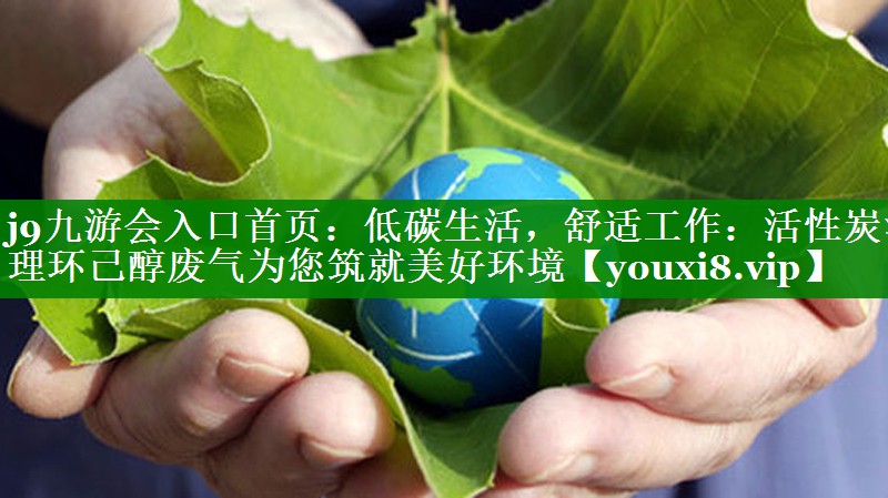 j9九游会入口首页：低碳生活，舒适工作：活性炭治理环己醇废气为您筑就美好环境