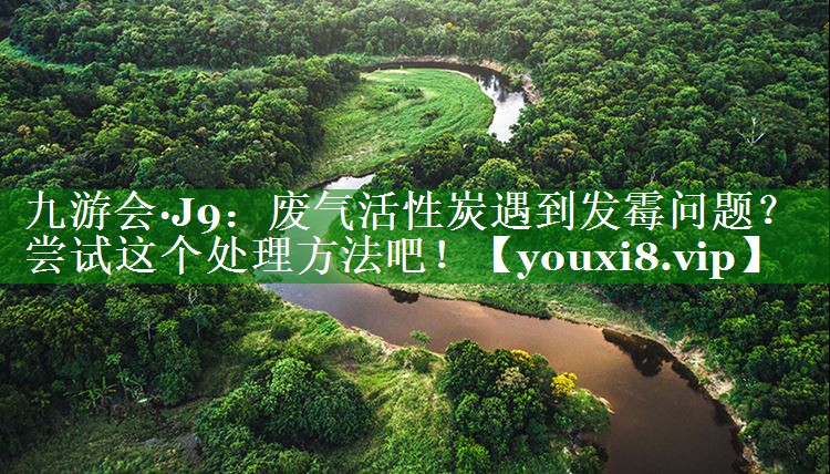 九游会·J9：废气活性炭遇到发霉问题？尝试这个处理方法吧！