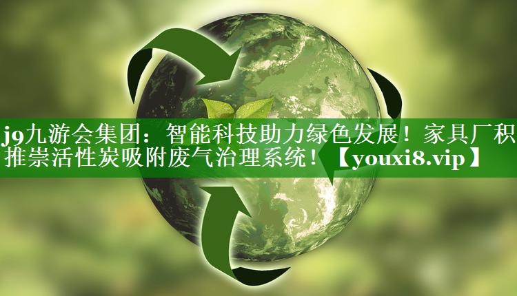 j9九游会集团：智能科技助力绿色发展！家具厂积极推崇活性炭吸附废气治理系统！