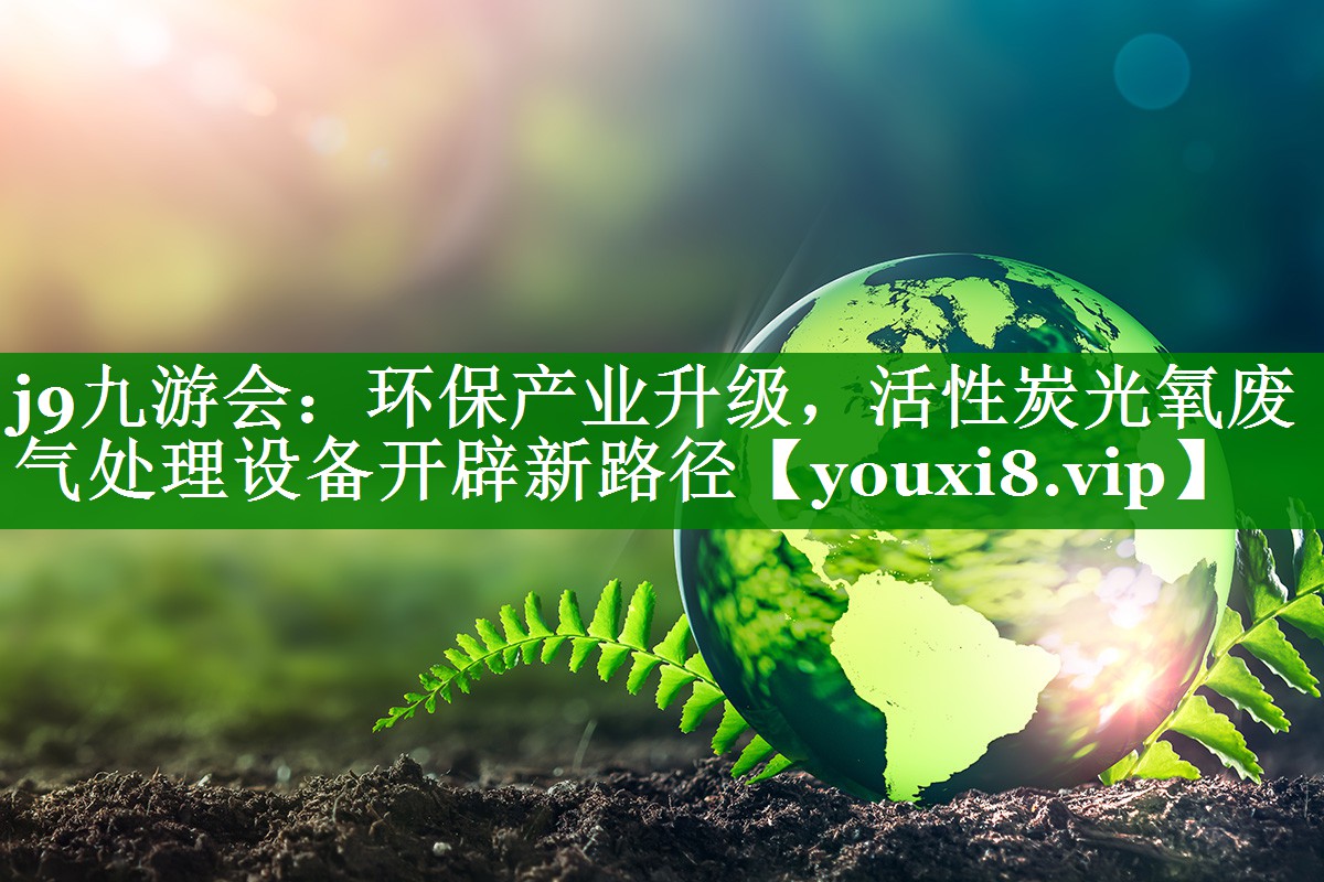 j9九游会：环保产业升级，活性炭光氧废气处理设备开辟新路径