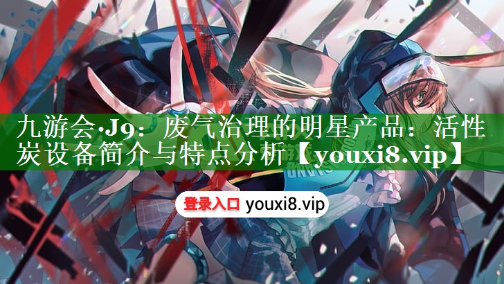 九游会·J9：废气治理的明星产品：活性炭设备简介与特点分析