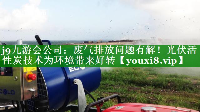 j9九游会公司：废气排放问题有解！光伏活性炭技术为环境带来好转