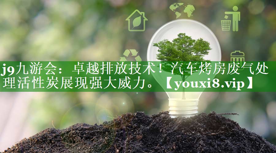 j9九游会：卓越排放技术！汽车烤房废气处理活性炭展现强大威力。