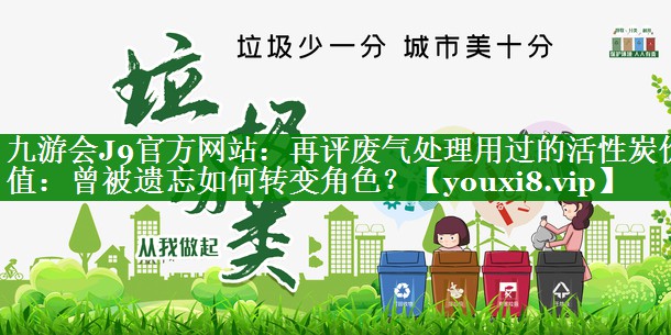 九游会J9官方网站：再评废气处理用过的活性炭价值：曾被遗忘如何转变角色？