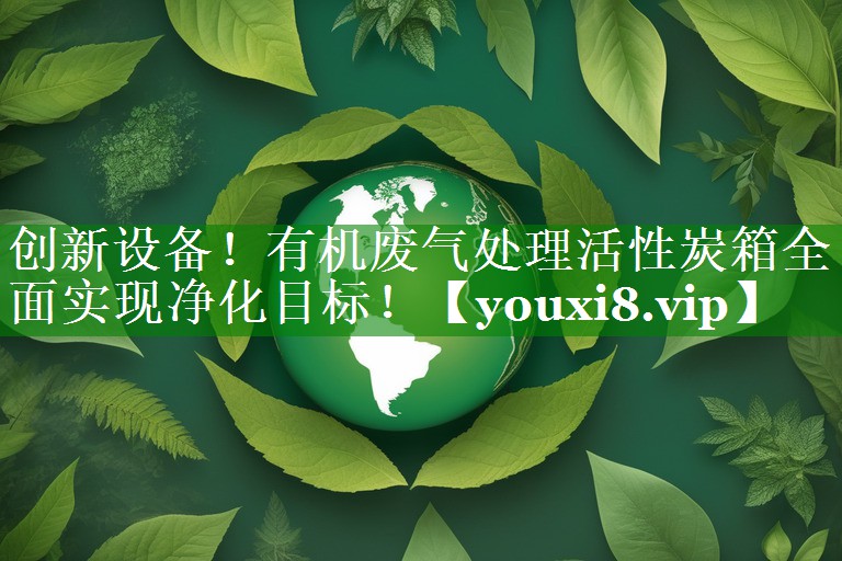 创新设备！有机废气处理活性炭箱全面实现净化目标！