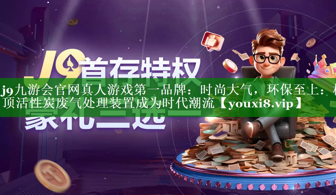 j9九游会官网真人游戏第一品牌：时尚大气，环保至上：楼顶活性炭废气处理装置成为时代潮流