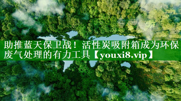 助推蓝天保卫战！活性炭吸附箱成为环保废气处理的有力工具