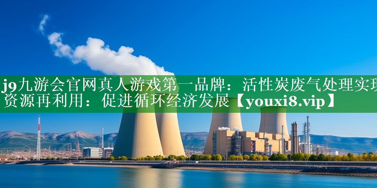 j9九游会官网真人游戏第一品牌：活性炭废气处理实现资源再利用：促进循环经济发展