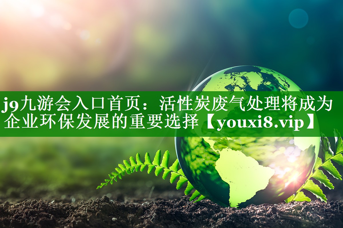 j9九游会入口首页：活性炭废气处理将成为企业环保发展的重要选择