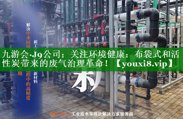 九游会·J9公司：关注环境健康：布袋式和活性炭带来的废气治理革命！