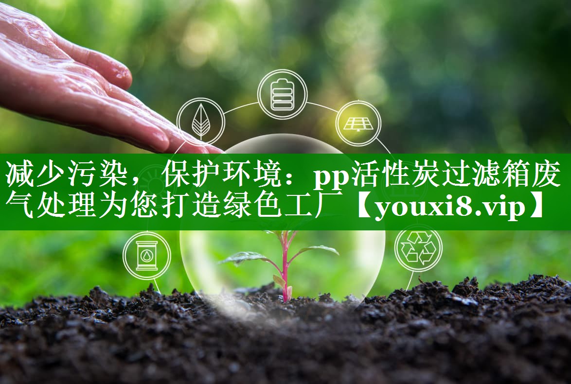 减少污染，保护环境：pp活性炭过滤箱废气处理为您打造绿色工厂