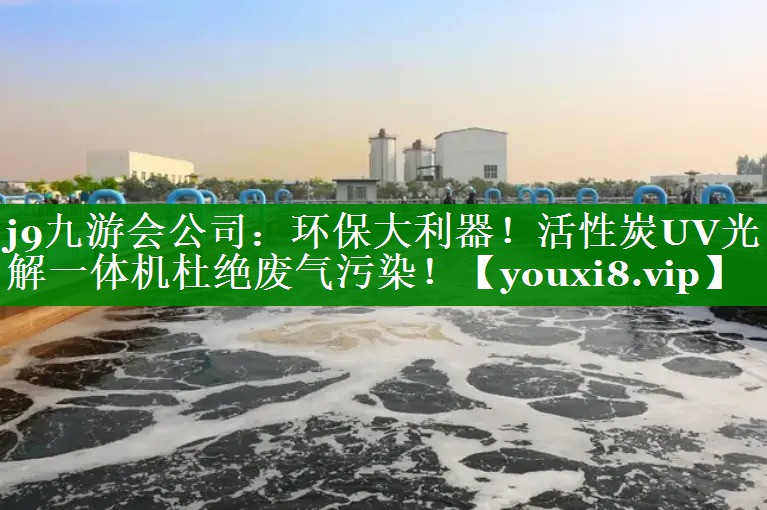 j9九游会公司：环保大利器！活性炭UV光解一体机杜绝废气污染！