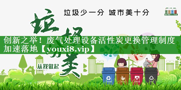 创新之举！废气处理设备活性炭更换管理制度加速落地