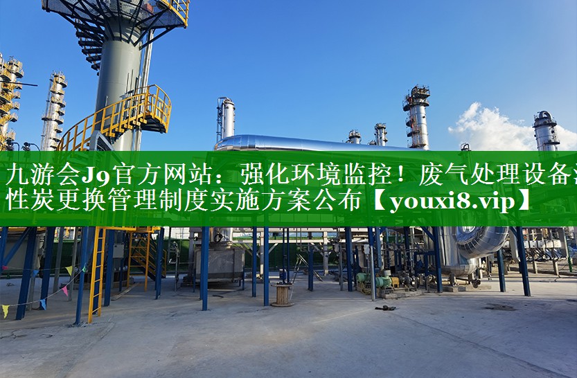 九游会J9官方网站：强化环境监控！废气处理设备活性炭更换管理制度实施方案公布