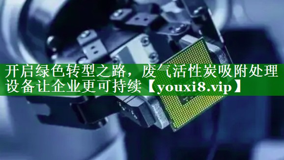 开启绿色转型之路，废气活性炭吸附处理设备让企业更可持续