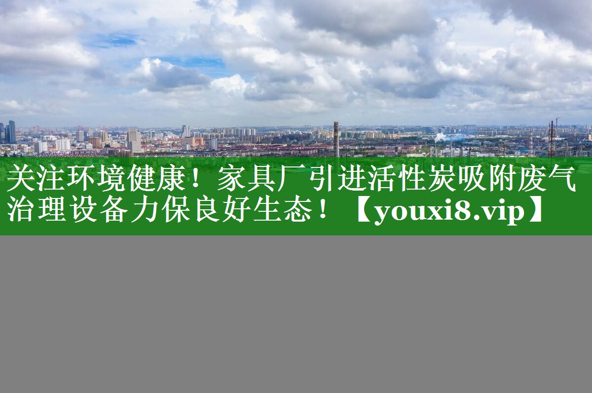 关注环境健康！家具厂引进活性炭吸附废气治理设备力保良好生态！