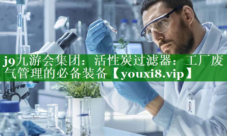 j9九游会集团：活性炭过滤器：工厂废气管理的必备装备