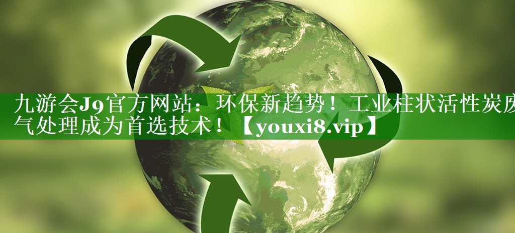 九游会J9官方网站：环保新趋势！工业柱状活性炭废气处理成为首选技术！