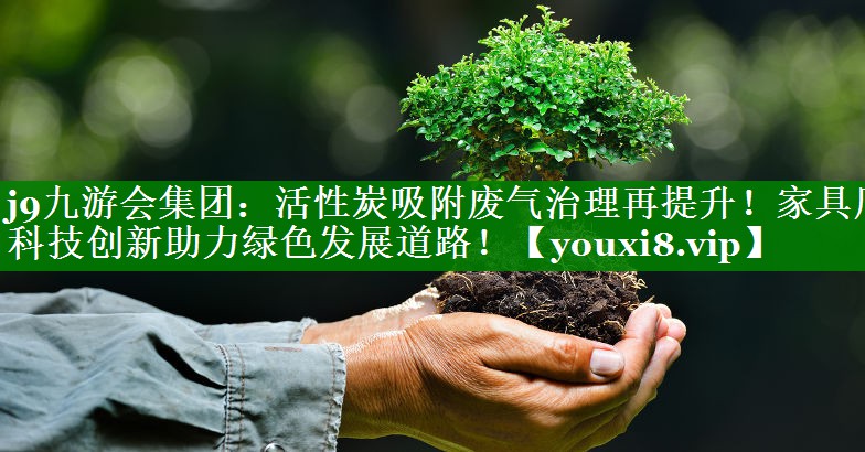 j9九游会集团：活性炭吸附废气治理再提升！家具厂科技创新助力绿色发展道路！