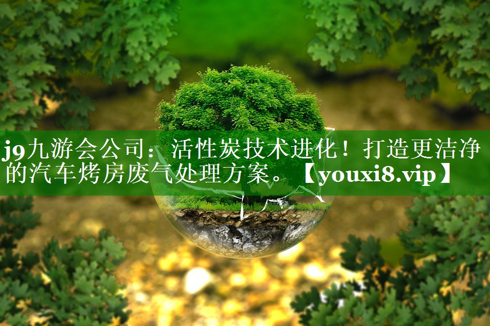 j9九游会公司：活性炭技术进化！打造更洁净的汽车烤房废气处理方案。