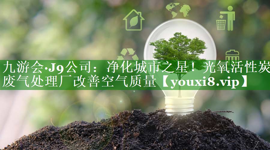 九游会·J9公司：净化城市之星！光氧活性炭废气处理厂改善空气质量