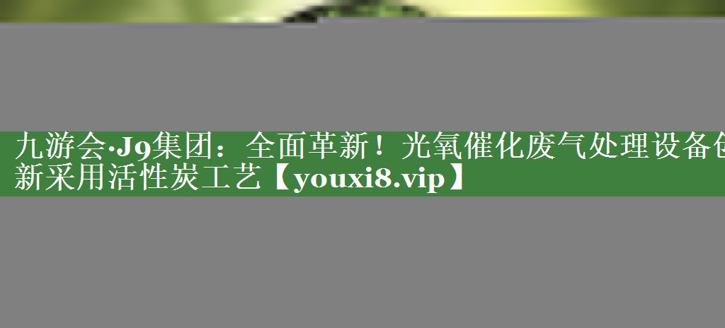 九游会·J9集团：全面革新！光氧催化废气处理设备创新采用活性炭工艺