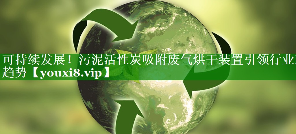 可持续发展！污泥活性炭吸附废气烘干装置引领行业新趋势