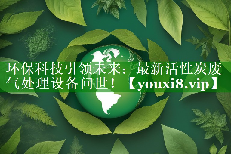 环保科技引领未来：最新活性炭废气处理设备问世！