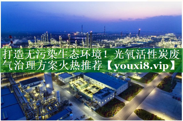打造无污染生态环境！光氧活性炭废气治理方案火热推荐