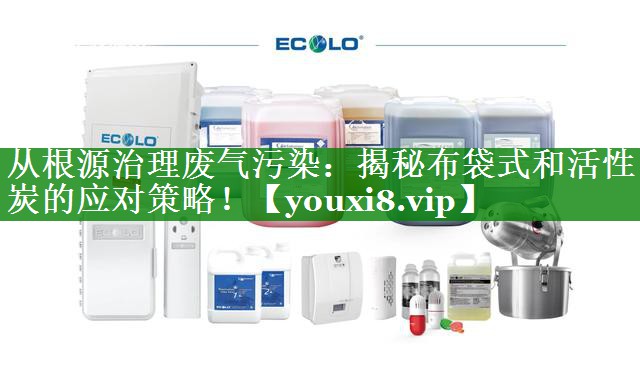 从根源治理废气污染：揭秘布袋式和活性炭的应对策略！