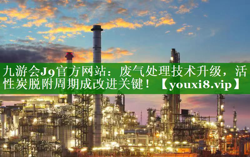 九游会J9官方网站：废气处理技术升级，活性炭脱附周期成改进关键！