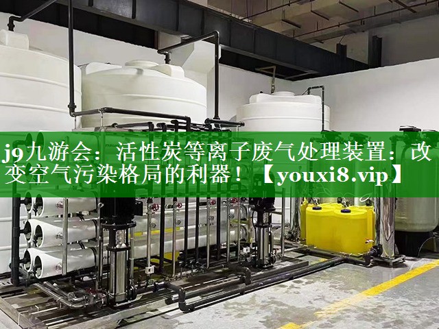 j9九游会：活性炭等离子废气处理装置：改变空气污染格局的利器！