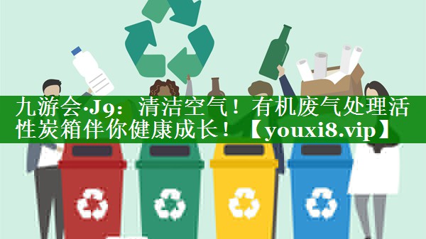 九游会·J9：清洁空气！有机废气处理活性炭箱伴你健康成长！