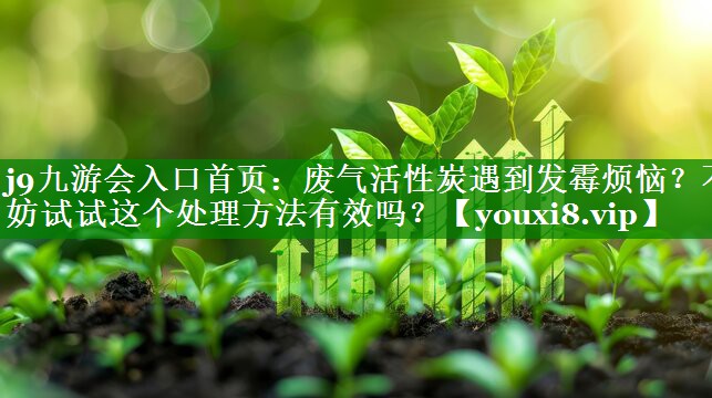 j9九游会入口首页：废气活性炭遇到发霉烦恼？不妨试试这个处理方法有效吗？