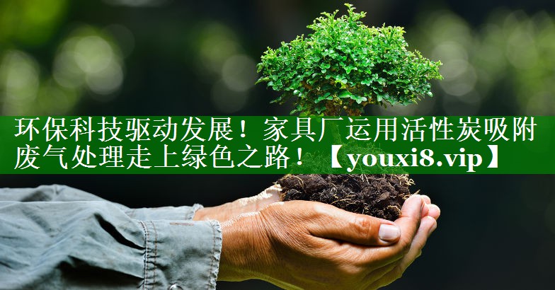 环保科技驱动发展！家具厂运用活性炭吸附废气处理走上绿色之路！