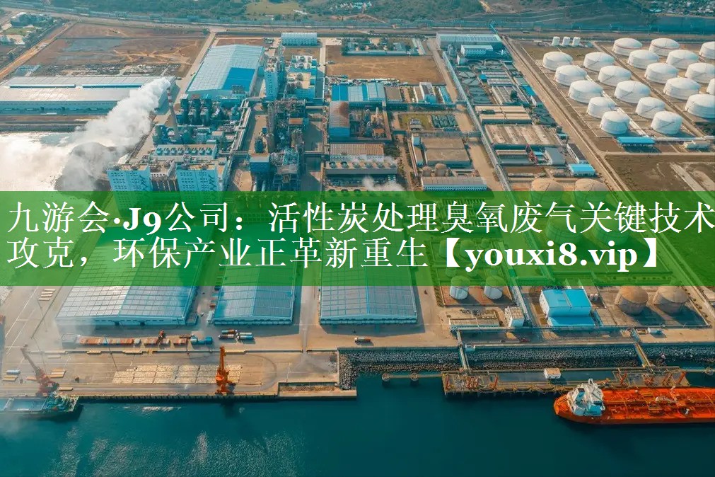 九游会·J9公司：活性炭处理臭氧废气关键技术攻克，环保产业正革新重生