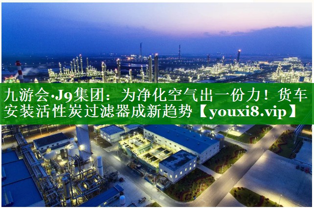 九游会·J9集团：为净化空气出一份力！货车安装活性炭过滤器成新趋势