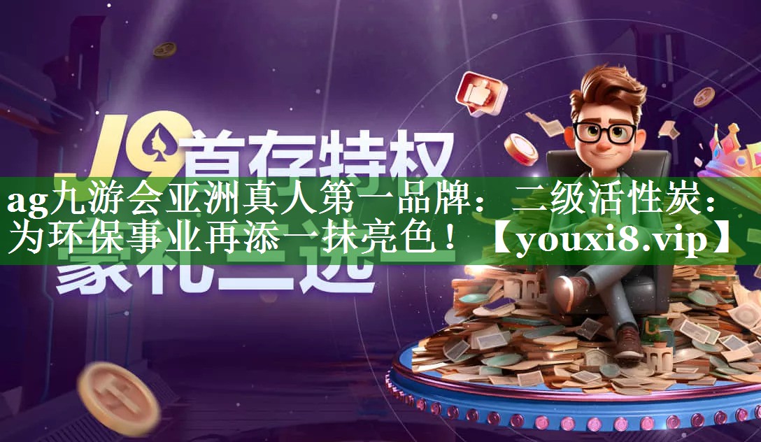 ag九游会亚洲真人第一品牌：二级活性炭：为环保事业再添一抹亮色！