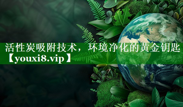 活性炭吸附技术，环境净化的黄金钥匙