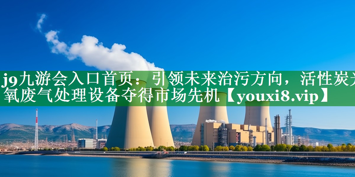j9九游会入口首页：引领未来治污方向，活性炭光氧废气处理设备夺得市场先机