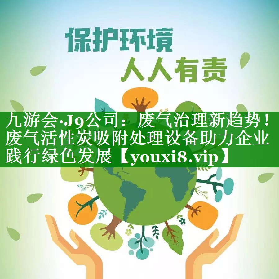 九游会·J9公司：废气治理新趋势！废气活性炭吸附处理设备助力企业践行绿色发展