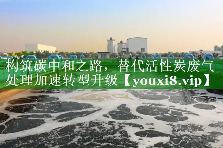 构筑碳中和之路，替代活性炭废气处理加速转型升级